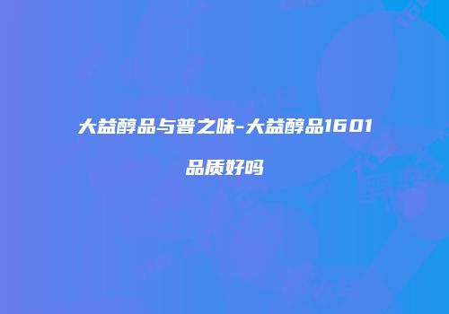 大益醇品与普之味-大益醇品1601品质好吗