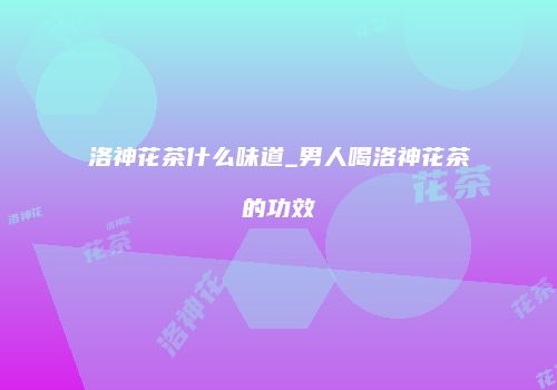 洛神花茶什么味道_男人喝洛神花茶的功效
