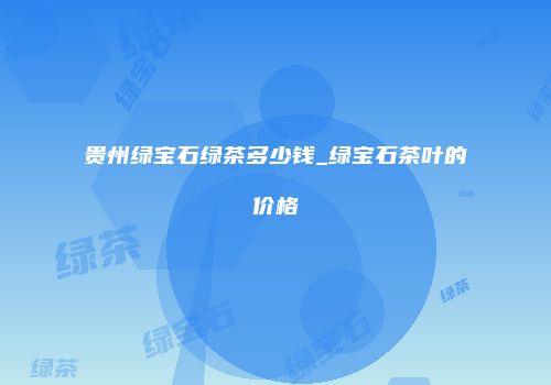 贵州绿宝石绿茶多少钱_绿宝石茶叶的价格