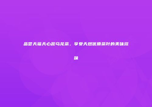 品尝天福天心茗乌龙茶，享受天然优质茶叶的美味滋味