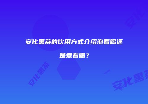 安化黑茶的饮用方式介绍泡着喝还是煮着喝？