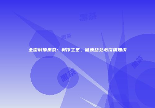 全面解读黑茶：制作工艺、健康益处与饮用知识