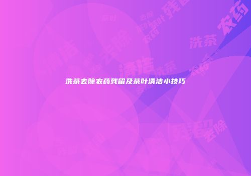 洗茶去除农药残留及茶叶清洁小技巧