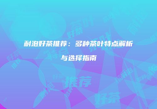耐泡好茶推荐：多种茶叶特点解析与选择指南