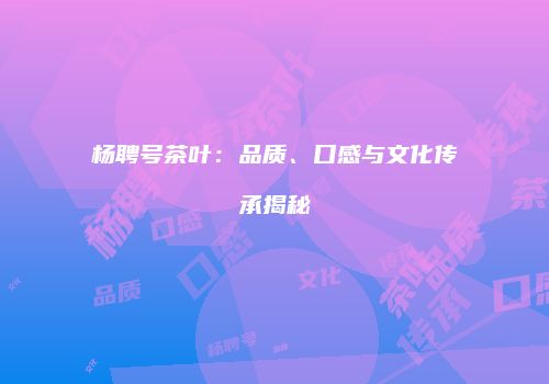 杨聘号茶叶：品质、口感与文化传承揭秘