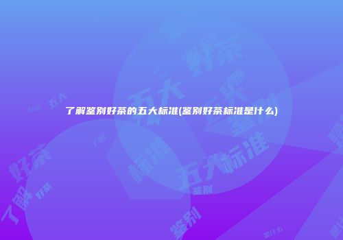 了解鉴别好茶的五大标准(鉴别好茶标准是什么)