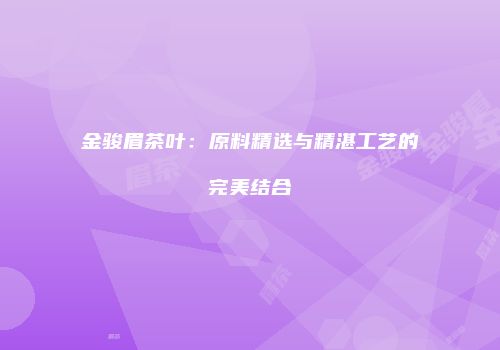 金骏眉茶叶：原料精选与精湛工艺的完美结合