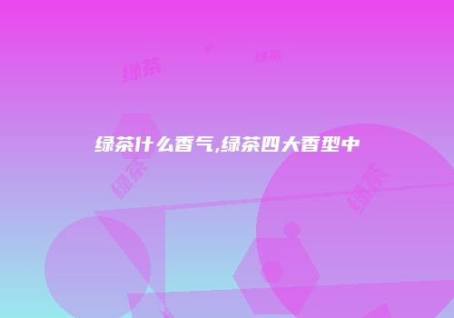 绿茶什么香气,绿茶四大香型中