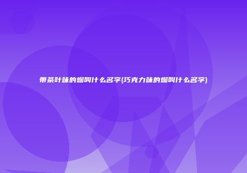 带茶叶味的烟叫什么名字(巧克力味的烟叫什么名字)