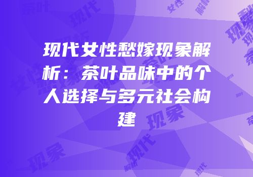 现代女性愁嫁现象解析：茶叶品味中的个人选择与多元社会构建