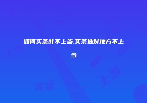 如何买茶叶不上当,买茶选对地方不上当