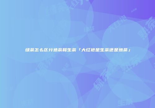 绿茶怎么区分熟茶和生茶「大红袍是生茶还是熟茶」