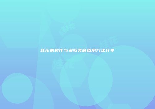桂花糖制作与多款美味食用方法分享