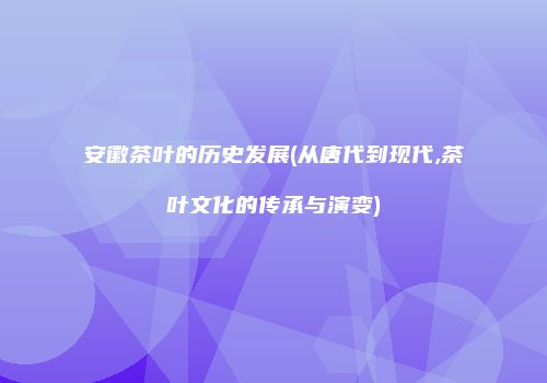安徽茶叶的历史发展(从唐代到现代,茶叶文化的传承与演变)