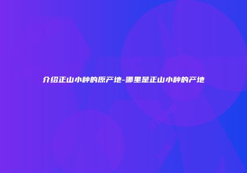 介绍正山小种的原产地-哪里是正山小种的产地