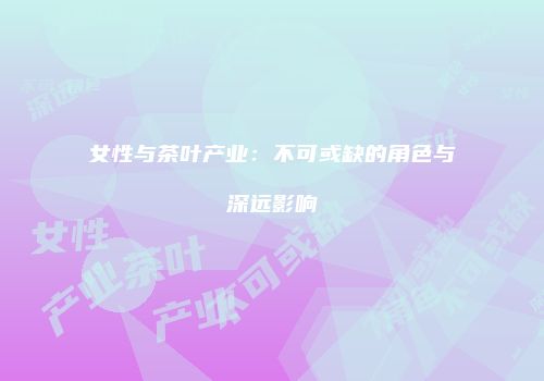 女性与茶叶产业：不可或缺的角色与深远影响