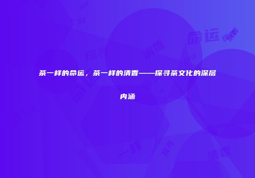 茶一样的命运，茶一样的清香——探寻茶文化的深层内涵