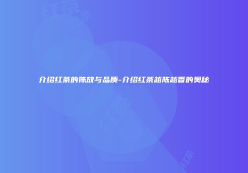 介绍红茶的陈放与品质-介绍红茶越陈越香的奥秘