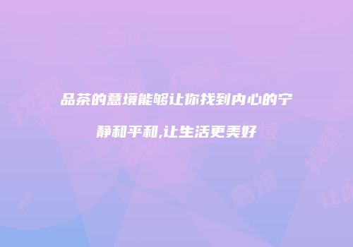 品茶的意境能够让你找到内心的宁静和平和,让生活更美好