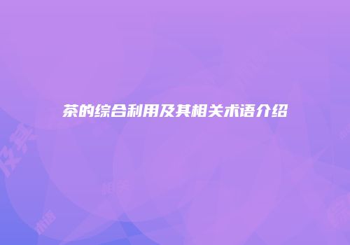 茶的综合利用及其相关术语介绍