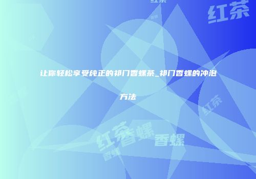 让你轻松享受纯正的祁门香螺茶_祁门香螺的冲泡方法