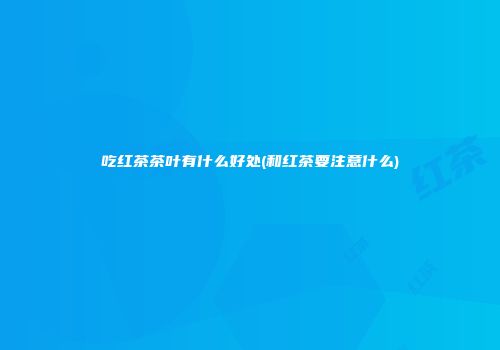 吃红茶茶叶有什么好处(和红茶要注意什么)