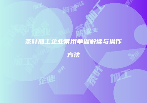 茶叶加工企业常用单据解读与操作方法