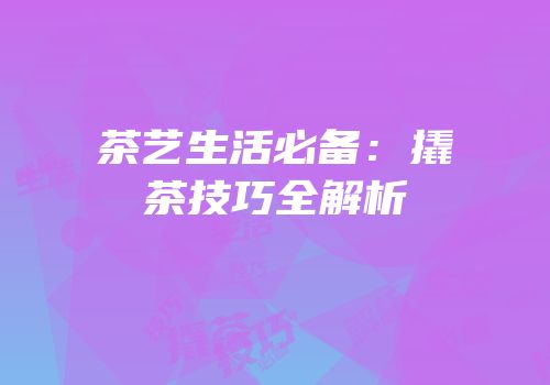 茶艺生活必备：撬茶技巧全解析