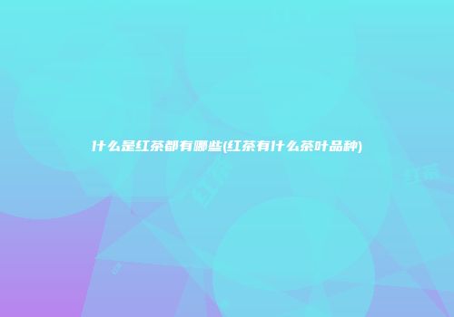 什么是红茶都有哪些(红茶有什么茶叶品种)