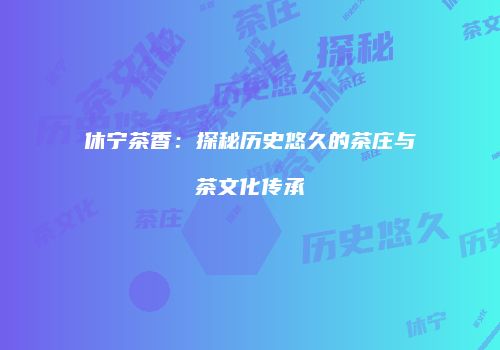 休宁茶香：探秘历史悠久的茶庄与茶文化传承