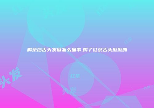 喝茶后舌头发麻怎么回事,喝了红茶舌头麻麻的