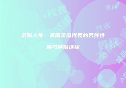 茶喻人生：不同茶品代表的男性性格与伴侣选择