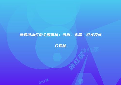 康师傅冰红茶全面解析：价格、容量、批发及成分揭秘