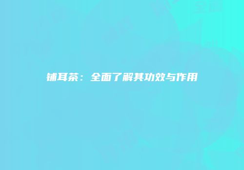 铺耳茶：全面了解其功效与作用