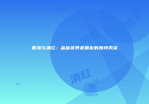普洱与滇红：品味茶界老朋友的独特风采