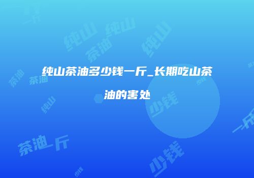 纯山茶油多少钱一斤_长期吃山茶油的害处