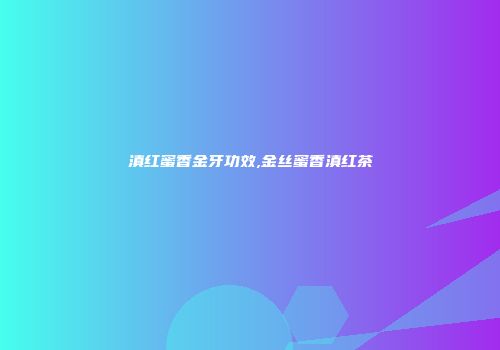 滇红蜜香金牙功效,金丝蜜香滇红茶
