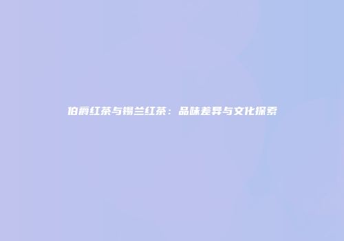 伯爵红茶与锡兰红茶：品味差异与文化探索