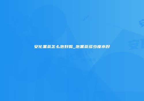 安化黑茶怎么泡好喝_泡黑茶多少度水好