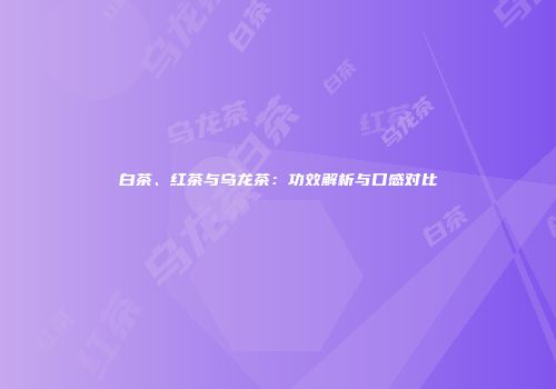 白茶、红茶与乌龙茶：功效解析与口感对比