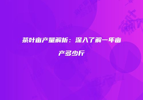 茶叶亩产量解析：深入了解一年亩产多少斤