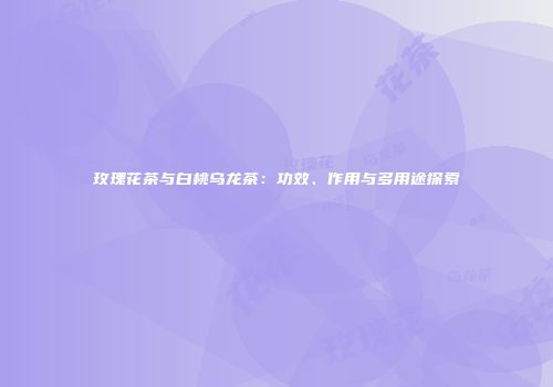 玫瑰花茶与白桃乌龙茶：功效、作用与多用途探索