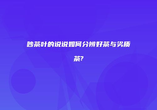 吵茶叶的说说如何分辨好茶与劣质茶?