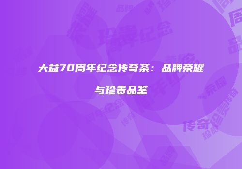 大益70周年纪念传奇茶：品牌荣耀与珍贵品鉴