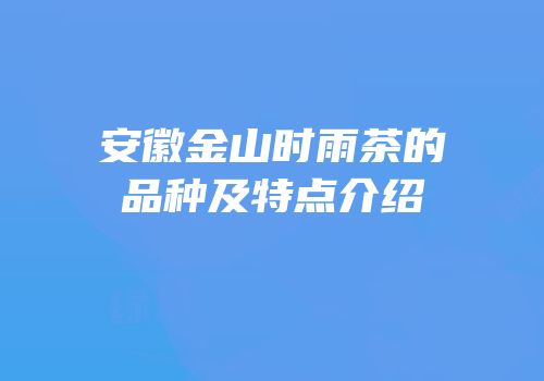 安徽金山时雨茶的品种及特点介绍
