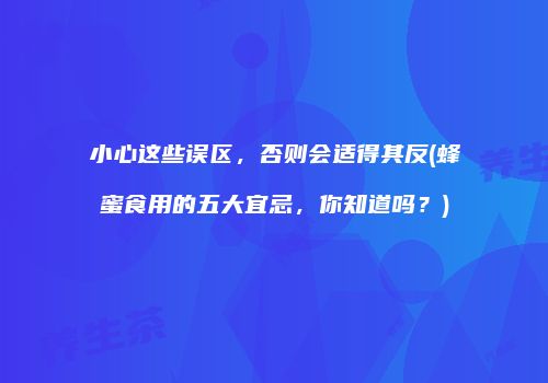 小心这些误区，否则会适得其反(蜂蜜食用的五大宜忌，你知道吗？)
