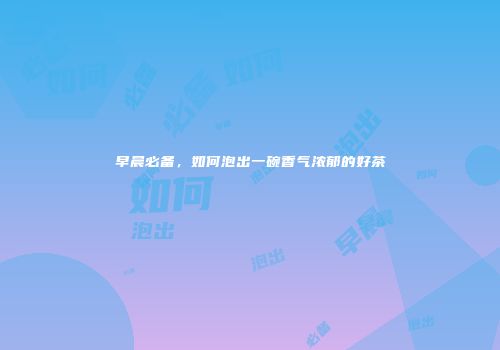 早晨必备，如何泡出一碗香气浓郁的好茶
