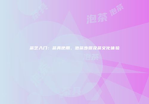 茶艺入门：茶具使用、泡茶步骤及茶文化体验
