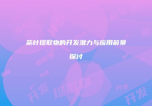 茶叶提取物的开发潜力与应用前景探讨