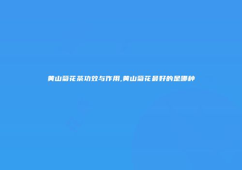 黄山菊花茶功效与作用,黄山菊花最好的是哪种
